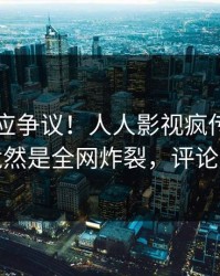 网红回应争议！人人影视疯传的秘闻背后竟然是全网炸裂，评论区炸裂