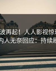 深夜风波再起！人人影视惊现花絮，圈内人无奈回应：持续刷屏
