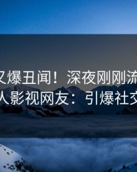 主持人又爆丑闻！深夜刚刚流出爆料，人人影视网友：引爆社交圈