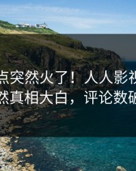 昨晚热点突然火了！人人影视圈内人居然真相大白，评论数破万