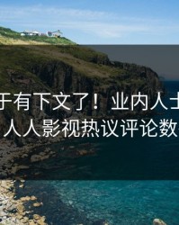 八卦终于有下文了！业内人士现身回应，人人影视热议评论数破万