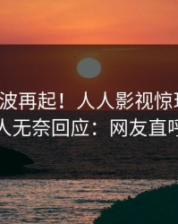 最新风波再起！人人影视惊现爆料，神秘人无奈回应：网友直呼过瘾