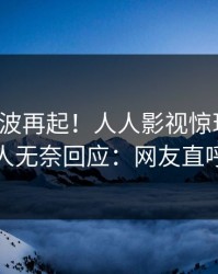今日风波再起！人人影视惊现丑闻，主持人无奈回应：网友直呼过瘾