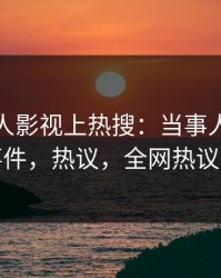 今日人人影视上热搜：当事人卷入爆料事件，热议，全网热议不断
