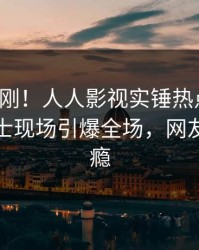 深夜刚刚！人人影视实锤热点事件，业内人士现场引爆全场，网友直呼过瘾