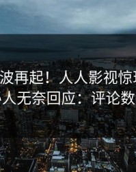 实时风波再起！人人影视惊现花絮，神秘人无奈回应：评论数破万