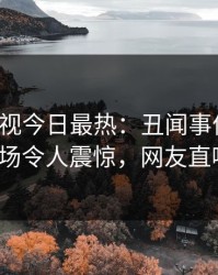 人人影视今日最热：丑闻事件曝光，大V现场令人震惊，网友直呼过瘾