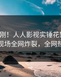 今日刚刚！人人影视实锤花絮事件，主持人现场全网炸裂，全网热议不断