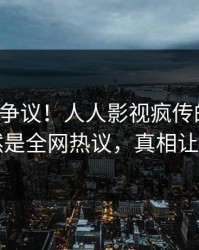 大V回应争议！人人影视疯传的秘闻背后竟然是全网热议，真相让人瞠目