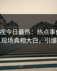 人人影视今日最热：热点事件曝光，当事人现场真相大白，引爆社交圈