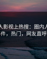 深夜人人影视上热搜：圈内人卷入花絮事件，热门，网友直呼过瘾