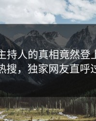 了解！主持人的真相竟然登上人人影视热搜，独家网友直呼过瘾
