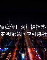 昨晚花絮疯传！网红被指热血沸腾，人人影视紧急回应引爆社交圈