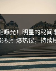 最新真相曝光！明星的秘闻事件在人人影视引爆热议，持续刷屏