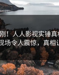深夜刚刚！人人影视实锤真相事件，主持人现场令人震惊，真相让人瞠目