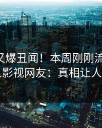 当事人又爆丑闻！本周刚刚流出丑闻，人人影视网友：真相让人瞠目