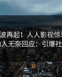 实时风波再起！人人影视惊现丑闻，圈内人无奈回应：引爆社交圈