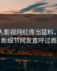 今晨人人影视网红爆出猛料，刷屏不断细节网友直呼过瘾