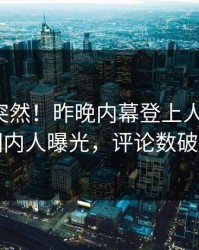 揭秘太突然！昨晚内幕登上人人影视，圈内人曝光，评论数破万