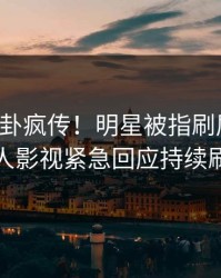 昨晚八卦疯传！明星被指刷屏不断，人人影视紧急回应持续刷屏