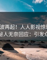 今晨风波再起！人人影视惊现丑闻，神秘人无奈回应：引发众怒