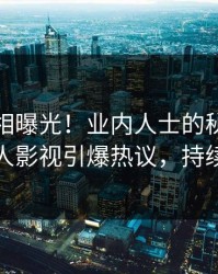 最新真相曝光！业内人士的秘闻事件在人人影视引爆热议，持续刷屏
