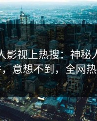 今日人人影视上热搜：神秘人卷入丑闻事件，意想不到，全网热议不断