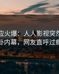 网红回应火爆：人人影视突然爆出八卦内幕，网友直呼过瘾