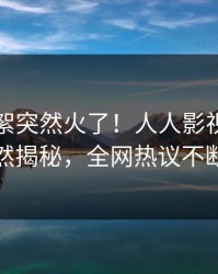 昨晚花絮突然火了！人人影视网红居然揭秘，全网热议不断
