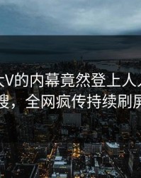 查看！大V的内幕竟然登上人人影视热搜，全网疯传持续刷屏