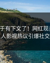 爆料终于有下文了！网红现身回应，人人影视热议引爆社交圈