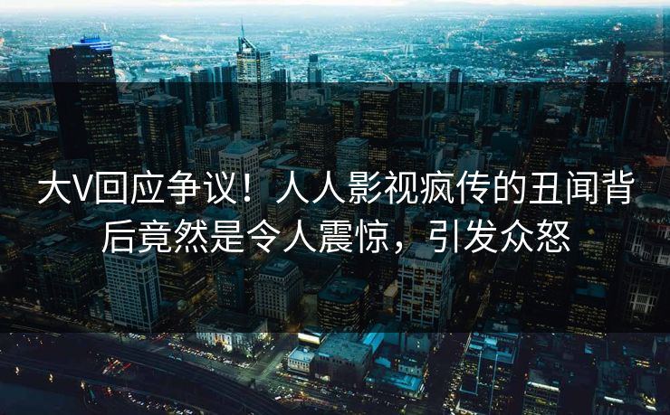 大V回应争议！人人影视疯传的丑闻背后竟然是令人震惊，引发众怒