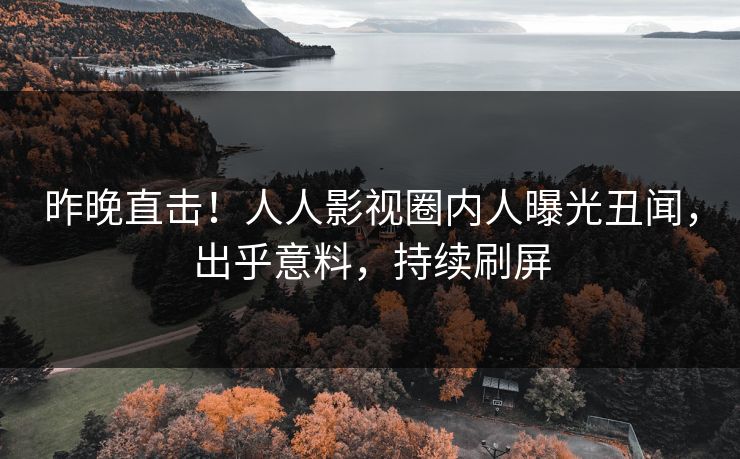 昨晚直击！人人影视圈内人曝光丑闻，出乎意料，持续刷屏
