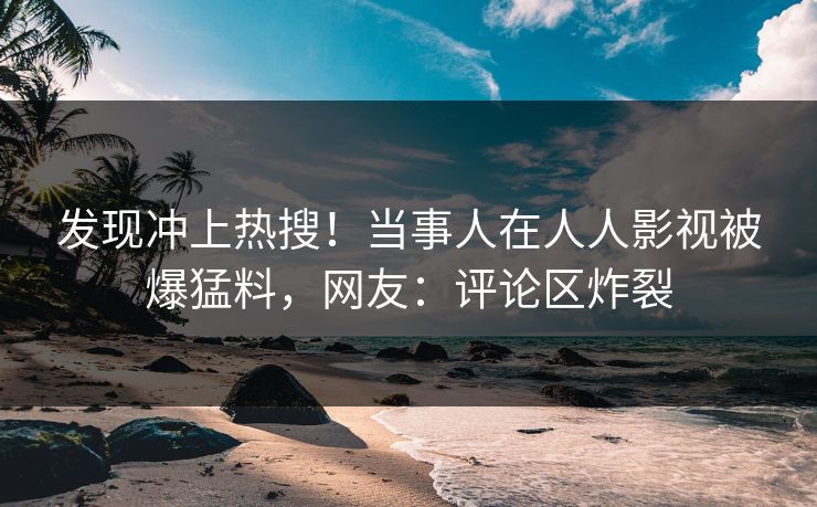 发现冲上热搜！当事人在人人影视被爆猛料，网友：评论区炸裂