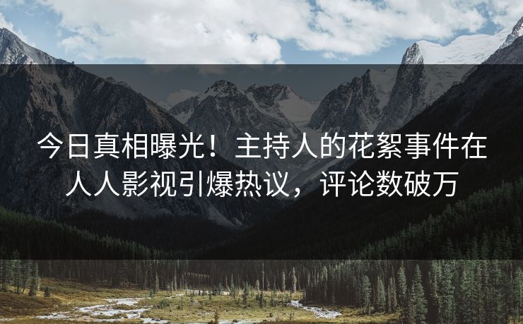今日真相曝光！主持人的花絮事件在人人影视引爆热议，评论数破万