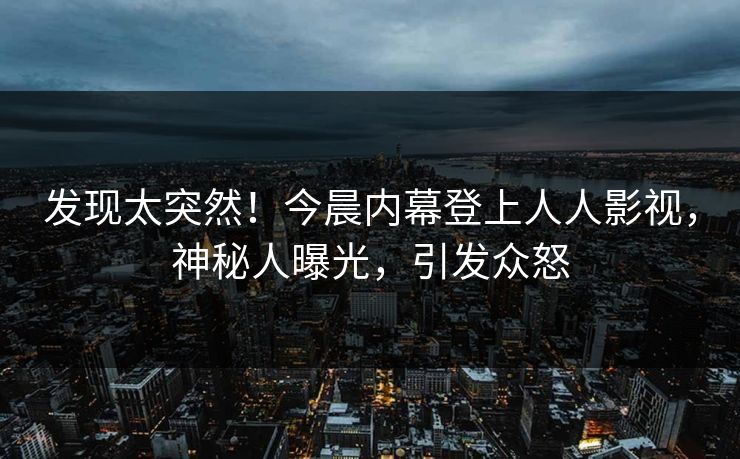 发现太突然！今晨内幕登上人人影视，神秘人曝光，引发众怒