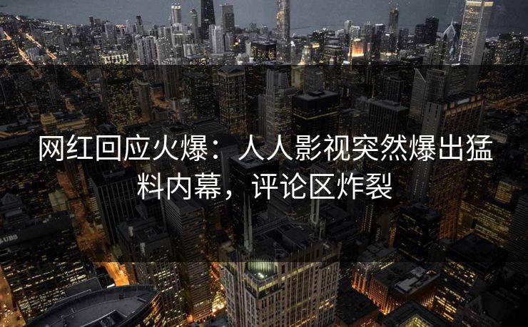 网红回应火爆：人人影视突然爆出猛料内幕，评论区炸裂