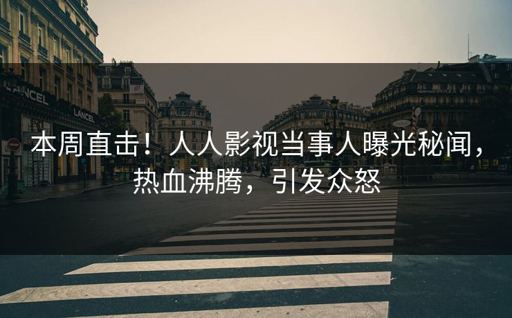 本周直击！人人影视当事人曝光秘闻，热血沸腾，引发众怒