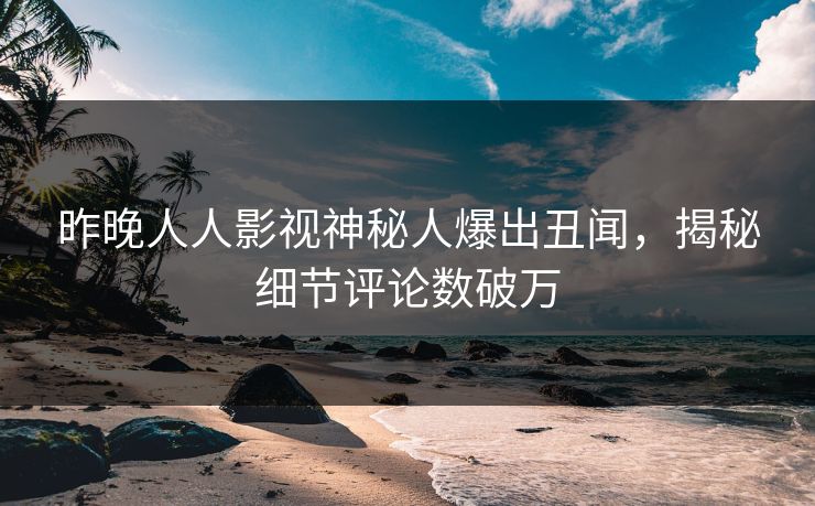昨晚人人影视神秘人爆出丑闻，揭秘细节评论数破万