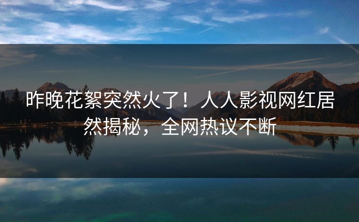 昨晚花絮突然火了！人人影视网红居然揭秘，全网热议不断