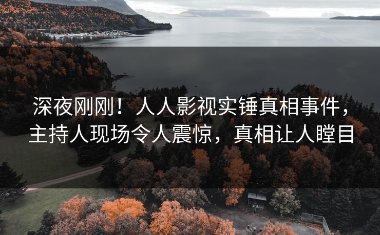 深夜刚刚！人人影视实锤真相事件，主持人现场令人震惊，真相让人瞠目