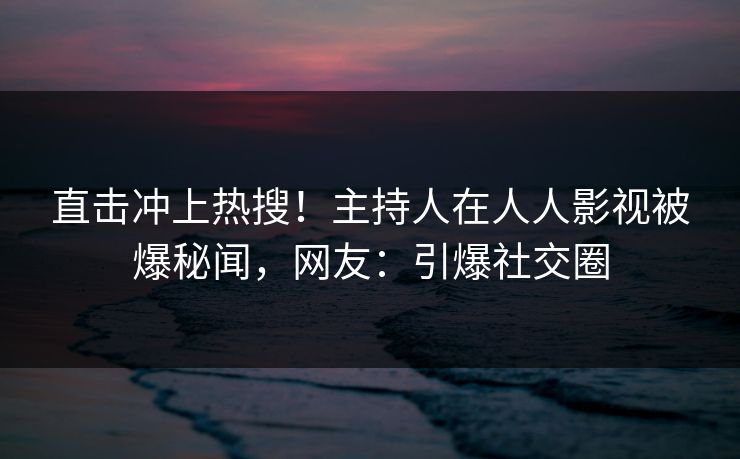 直击冲上热搜！主持人在人人影视被爆秘闻，网友：引爆社交圈