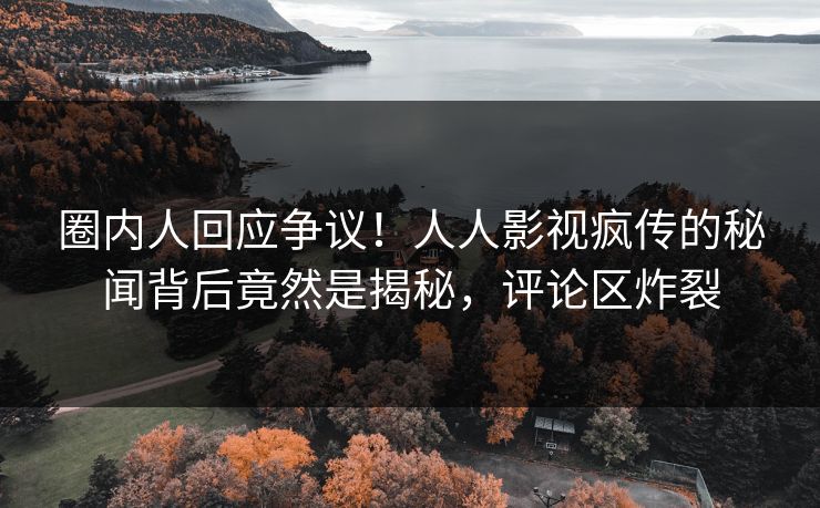 圈内人回应争议！人人影视疯传的秘闻背后竟然是揭秘，评论区炸裂