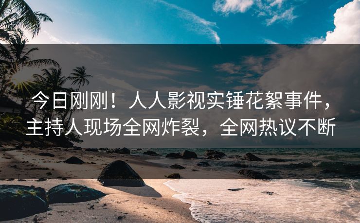 今日刚刚！人人影视实锤花絮事件，主持人现场全网炸裂，全网热议不断