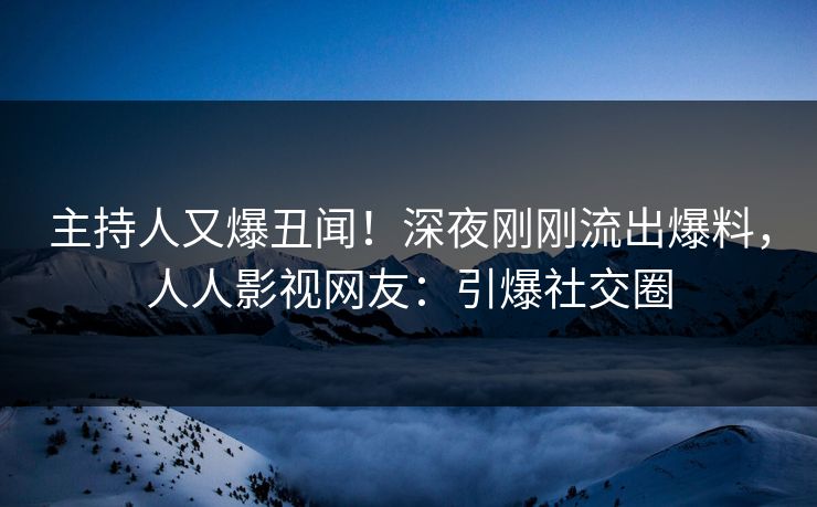 主持人又爆丑闻！深夜刚刚流出爆料，人人影视网友：引爆社交圈