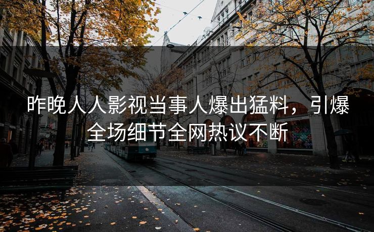 昨晚人人影视当事人爆出猛料，引爆全场细节全网热议不断