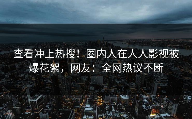 查看冲上热搜！圈内人在人人影视被爆花絮，网友：全网热议不断