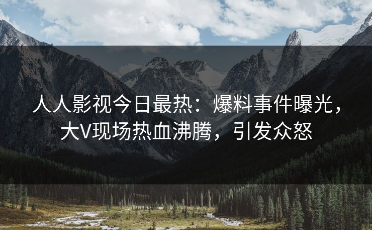人人影视今日最热:爆料事件曝光,大V现场热血沸腾,引发众怒 人人影视今日最热:爆料事件曝光,大V现场热血沸腾,引发众怒