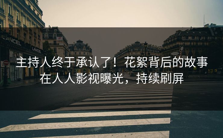 主持人终于承认了！花絮背后的故事在人人影视曝光，持续刷屏