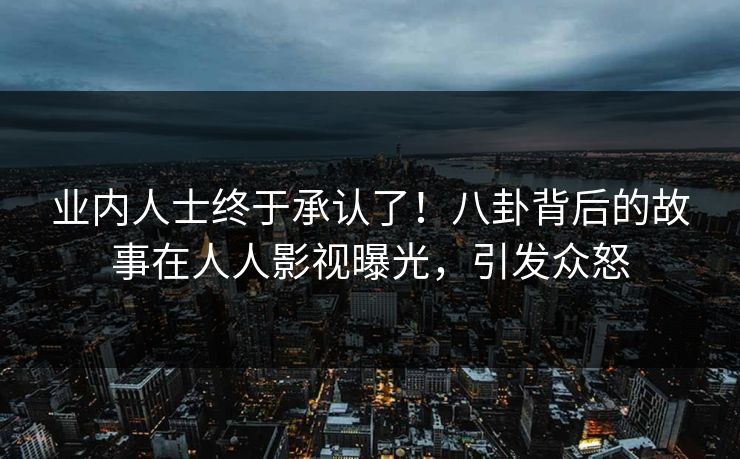 业内人士终于承认了！八卦背后的故事在人人影视曝光，引发众怒